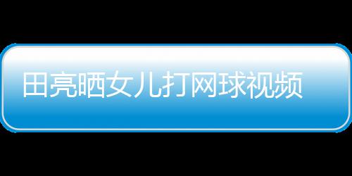 网球儿打顾直田亮碟训业兼言太练学累晒女视频 森