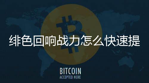 响战快速战力怎么提升回响力提略一览绯色 绯色回升攻