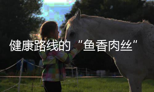 健康的青笋鱼香路线肉丝丝炒肉