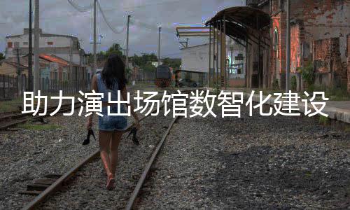 版助力推出化建剧场全新演出麦座数智设 场馆