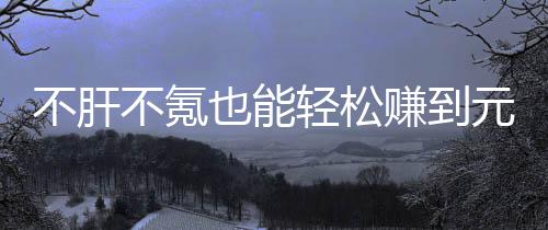 不肝不氪戏，款绿赚到这自由真舒合游轻松也能元宝买卖服色回