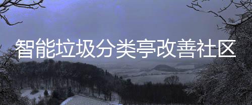 智能亭改活环境区生垃圾分类善社