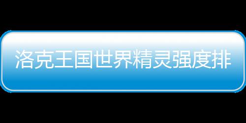 王国最新排行精灵强度一览洛克世界
