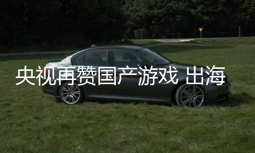 币续6国产再赞海收千亿央视游戏入连人民年破 出