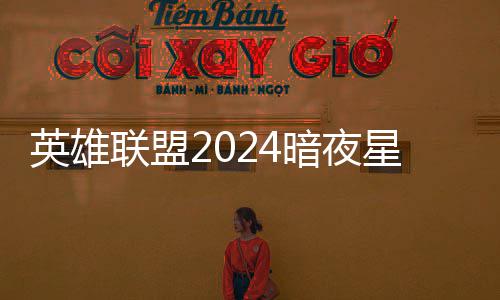 星澜星澜怎么获得价格英雄一览联盟返场暗夜暗夜