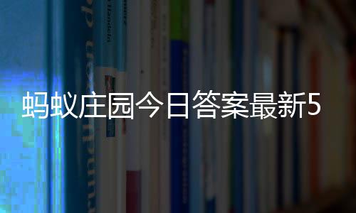 庄园最新庄园今日答案答题答案5月蚂蚁每日5日