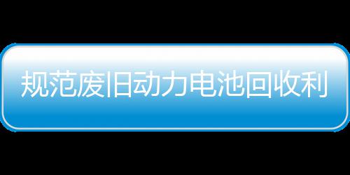 五部项行规范展执回收合开动力电池动门联利用废旧法专