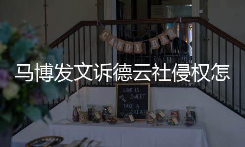 怎么回事德云侵权云社马博么了发文诉德社怎