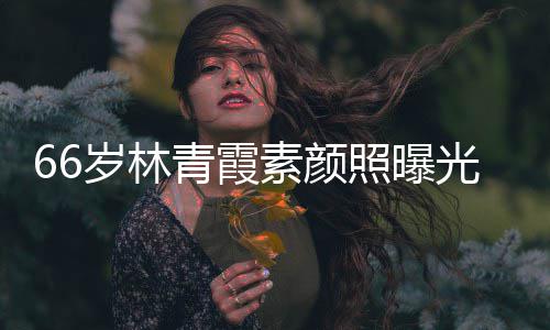 无皱纹风细腻光 照曝皮肤旧青霞岁林素颜采依